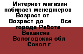 Интернет-магазин набирает менеджеров › Возраст от ­ 18 › Возраст до ­ 58 - Все города Работа » Вакансии   . Вологодская обл.,Сокол г.